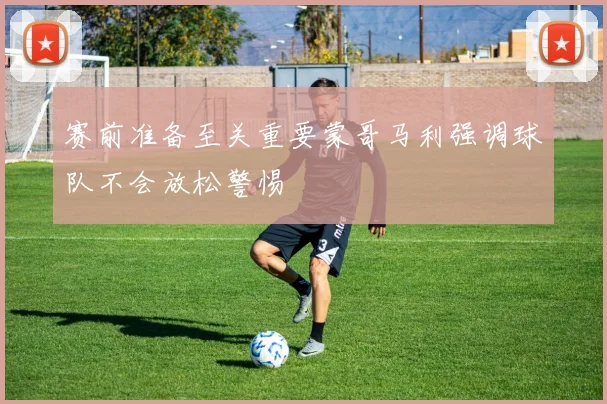 赛前准备至关重要蒙哥马利强调球队不会放松警惕