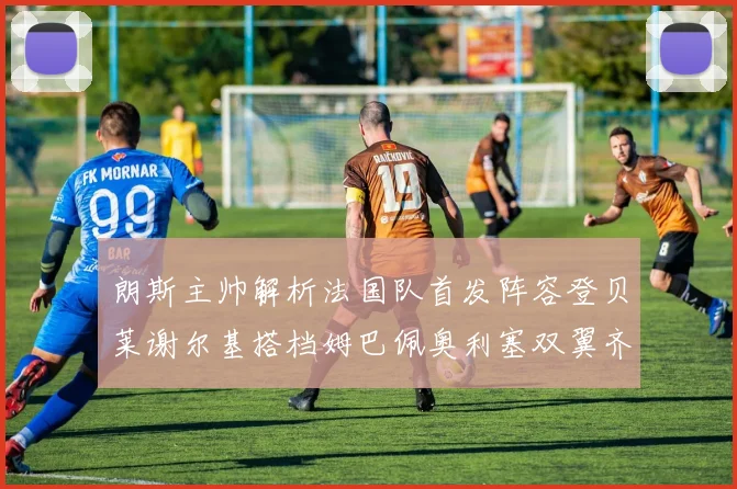 朗斯主帅解析法国队首发阵容登贝莱谢尔基搭档姆巴佩奥利塞双翼齐飞