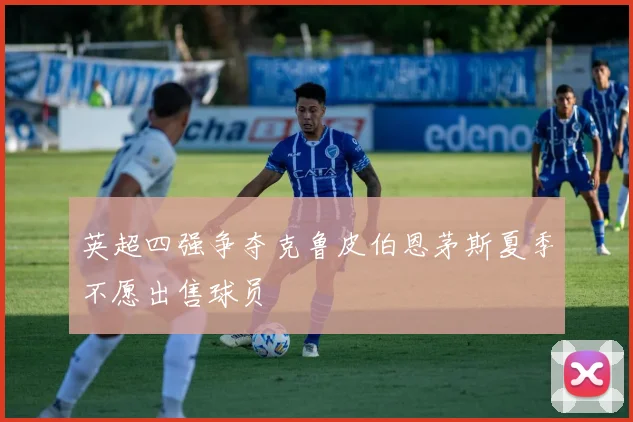 英超四强争夺克鲁皮伯恩茅斯夏季不愿出售球员