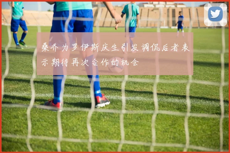 桑乔为罗伊斯庆生引发调侃后者表示期待再次合作的机会