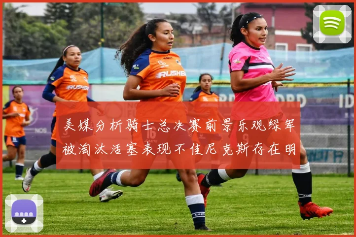 美媒分析骑士总决赛前景乐观绿军被淘汰活塞表现不佳尼克斯存在明显短板