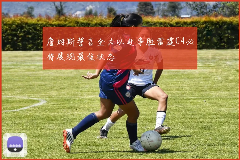 詹姆斯誓言全力以赴争胜雷霆G4必将展现最佳状态