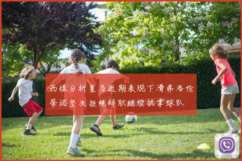 西媒分析皇马近期表现下滑弗洛伦蒂诺坚决拒绝辞职继续执掌球队