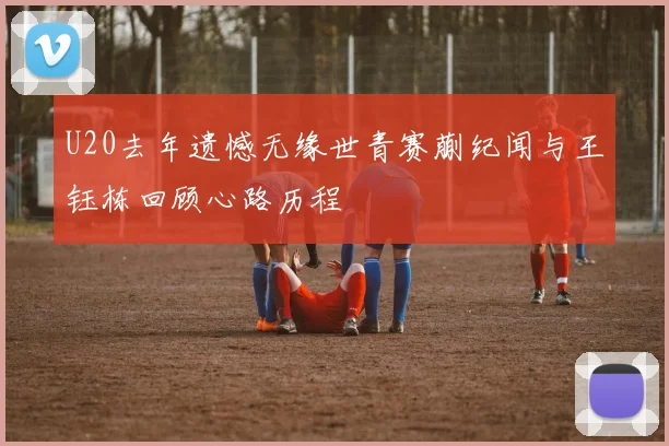 U20去年遗憾无缘世青赛蒯纪闻与王钰栋回顾心路历程