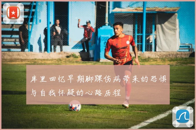 库里回忆早期脚踝伤病带来的恐惧与自我怀疑的心路历程
