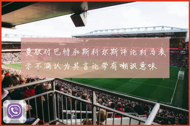 曼联对巴特和斯科尔斯评论利马表示不满认为其言论带有嘲讽意味