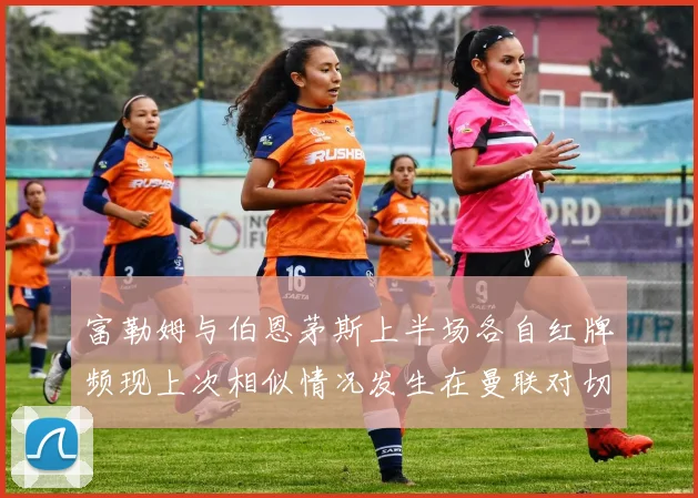 富勒姆与伯恩茅斯上半场各自红牌频现上次相似情况发生在曼联对切尔西