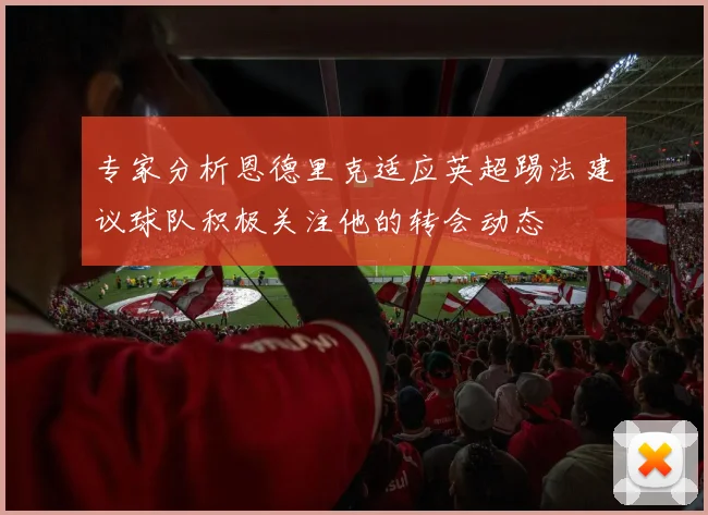 专家分析恩德里克适应英超踢法建议球队积极关注他的转会动态