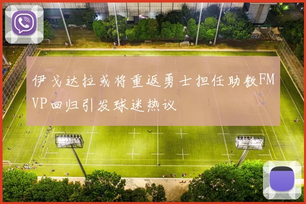 伊戈达拉或将重返勇士担任助教FMVP回归引发球迷热议