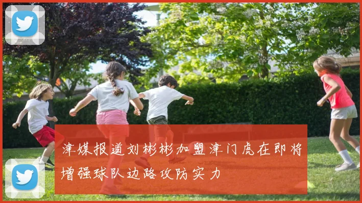 津媒报道刘彬彬加盟津门虎在即将增强球队边路攻防实力